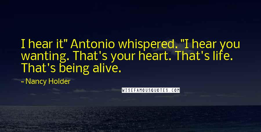 Nancy Holder Quotes: I hear it" Antonio whispered. "I hear you wanting. That's your heart. That's life. That's being alive.
