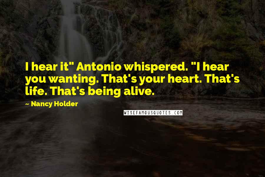 Nancy Holder Quotes: I hear it" Antonio whispered. "I hear you wanting. That's your heart. That's life. That's being alive.