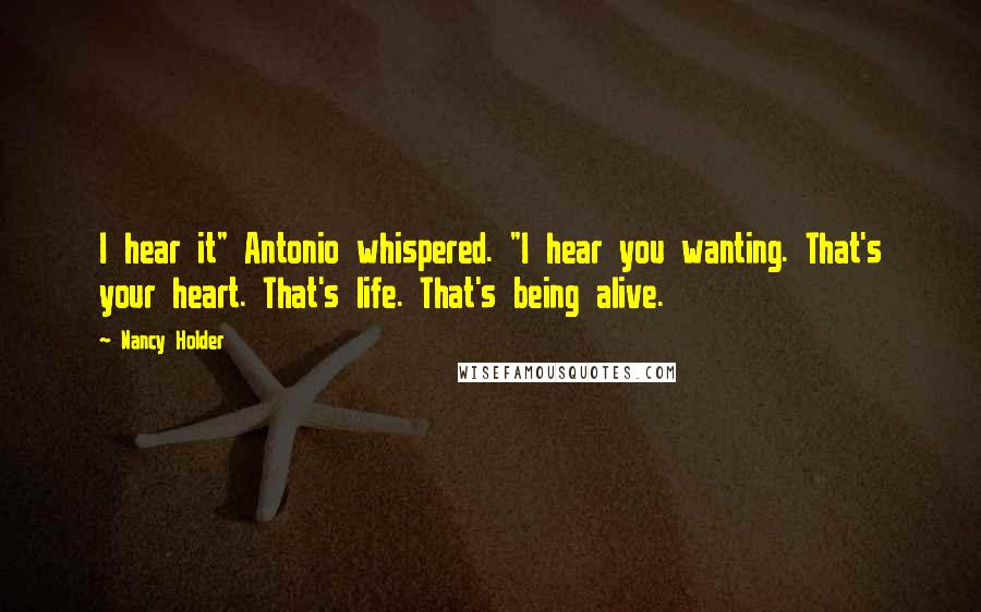 Nancy Holder Quotes: I hear it" Antonio whispered. "I hear you wanting. That's your heart. That's life. That's being alive.