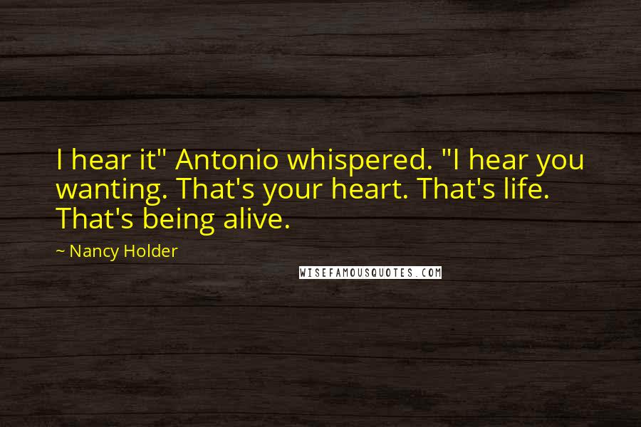 Nancy Holder Quotes: I hear it" Antonio whispered. "I hear you wanting. That's your heart. That's life. That's being alive.