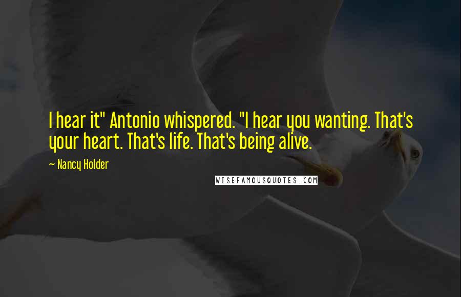 Nancy Holder Quotes: I hear it" Antonio whispered. "I hear you wanting. That's your heart. That's life. That's being alive.