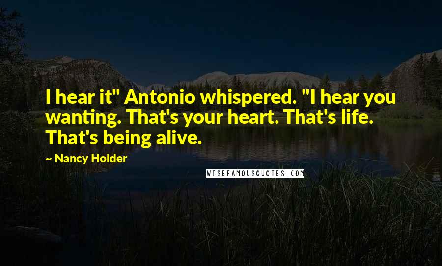 Nancy Holder Quotes: I hear it" Antonio whispered. "I hear you wanting. That's your heart. That's life. That's being alive.
