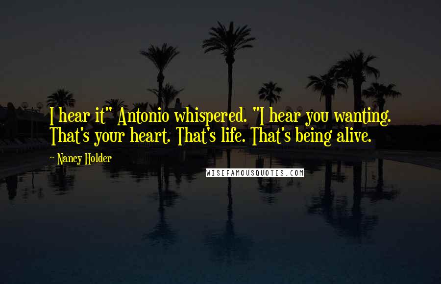 Nancy Holder Quotes: I hear it" Antonio whispered. "I hear you wanting. That's your heart. That's life. That's being alive.