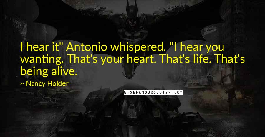 Nancy Holder Quotes: I hear it" Antonio whispered. "I hear you wanting. That's your heart. That's life. That's being alive.