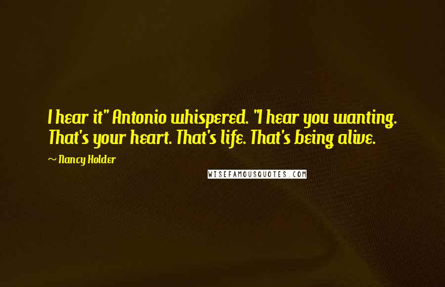 Nancy Holder Quotes: I hear it" Antonio whispered. "I hear you wanting. That's your heart. That's life. That's being alive.
