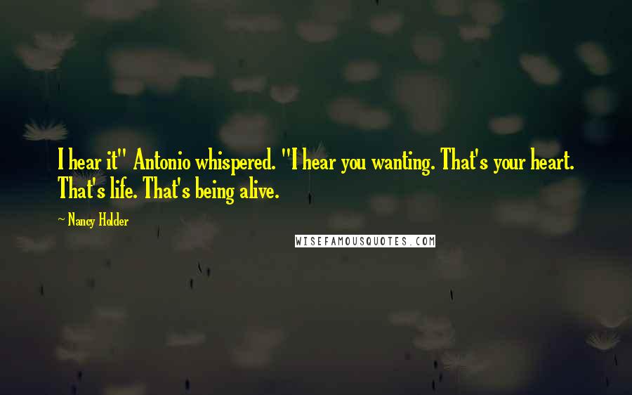 Nancy Holder Quotes: I hear it" Antonio whispered. "I hear you wanting. That's your heart. That's life. That's being alive.
