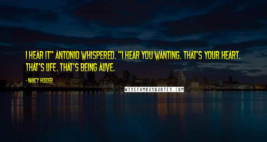 Nancy Holder Quotes: I hear it" Antonio whispered. "I hear you wanting. That's your heart. That's life. That's being alive.