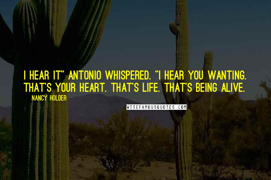Nancy Holder Quotes: I hear it" Antonio whispered. "I hear you wanting. That's your heart. That's life. That's being alive.