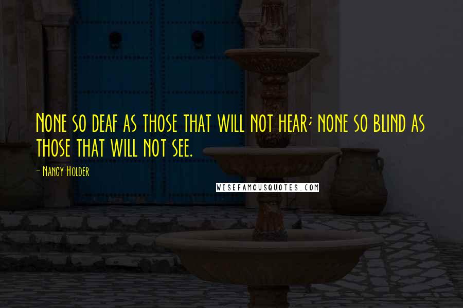 Nancy Holder Quotes: None so deaf as those that will not hear; none so blind as those that will not see.