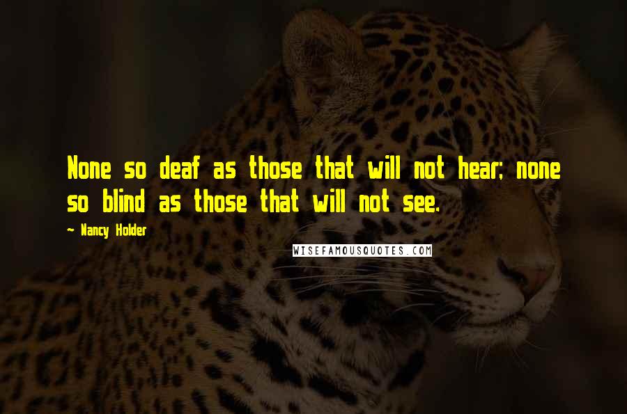 Nancy Holder Quotes: None so deaf as those that will not hear; none so blind as those that will not see.
