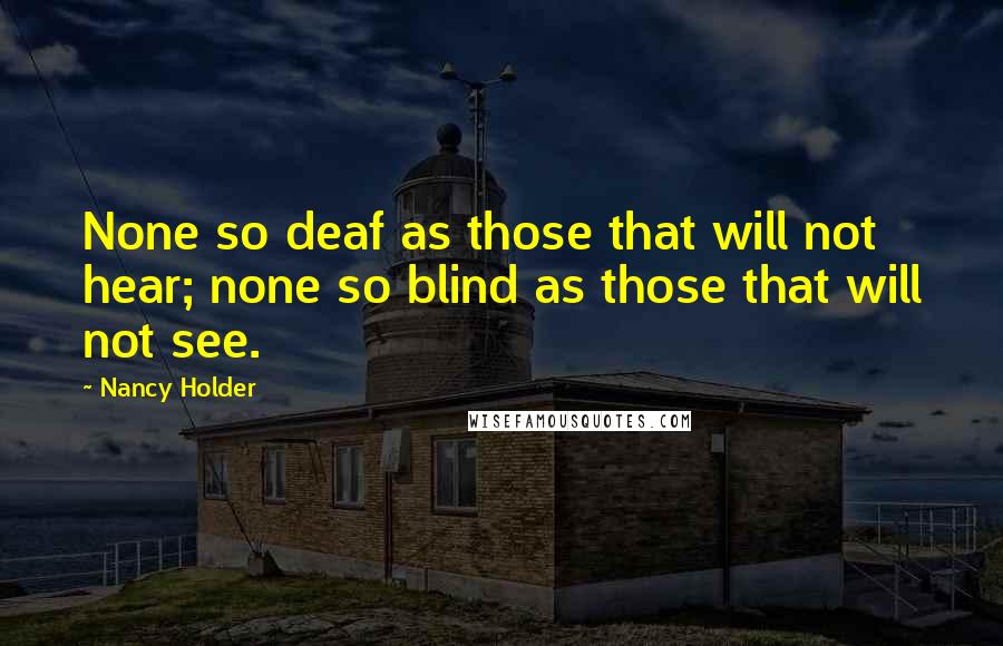 Nancy Holder Quotes: None so deaf as those that will not hear; none so blind as those that will not see.