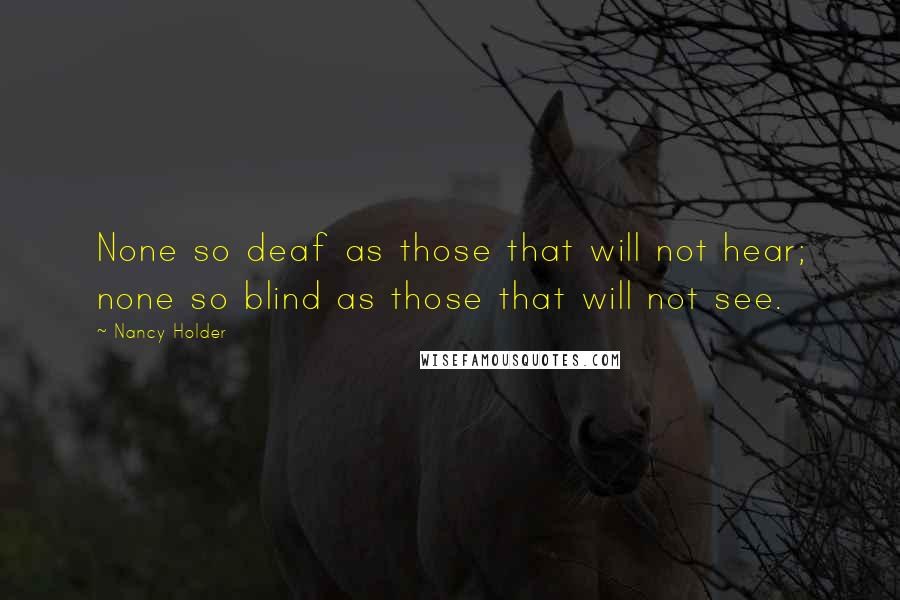 Nancy Holder Quotes: None so deaf as those that will not hear; none so blind as those that will not see.