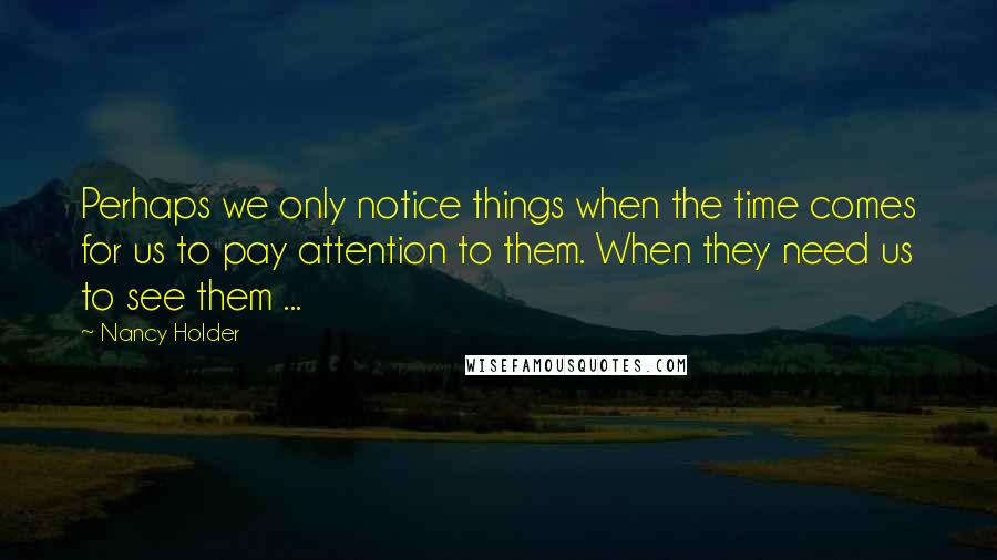 Nancy Holder Quotes: Perhaps we only notice things when the time comes for us to pay attention to them. When they need us to see them ...