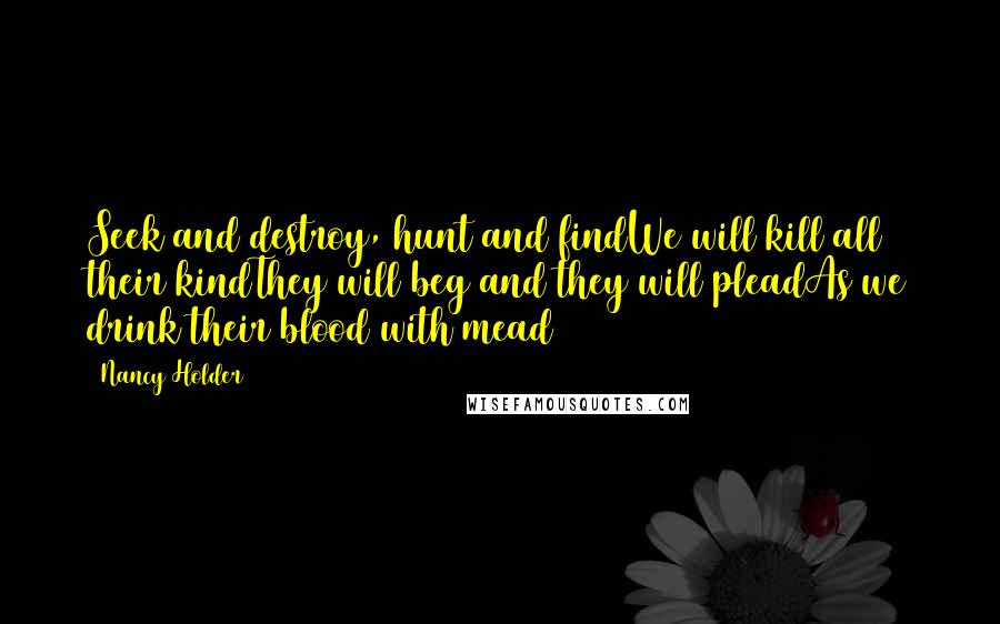 Nancy Holder Quotes: Seek and destroy, hunt and findWe will kill all their kindThey will beg and they will pleadAs we drink their blood with mead