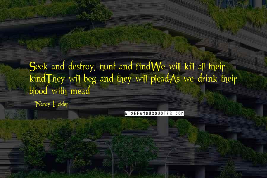 Nancy Holder Quotes: Seek and destroy, hunt and findWe will kill all their kindThey will beg and they will pleadAs we drink their blood with mead