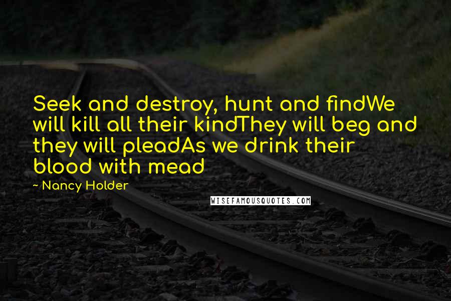 Nancy Holder Quotes: Seek and destroy, hunt and findWe will kill all their kindThey will beg and they will pleadAs we drink their blood with mead