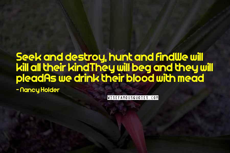 Nancy Holder Quotes: Seek and destroy, hunt and findWe will kill all their kindThey will beg and they will pleadAs we drink their blood with mead