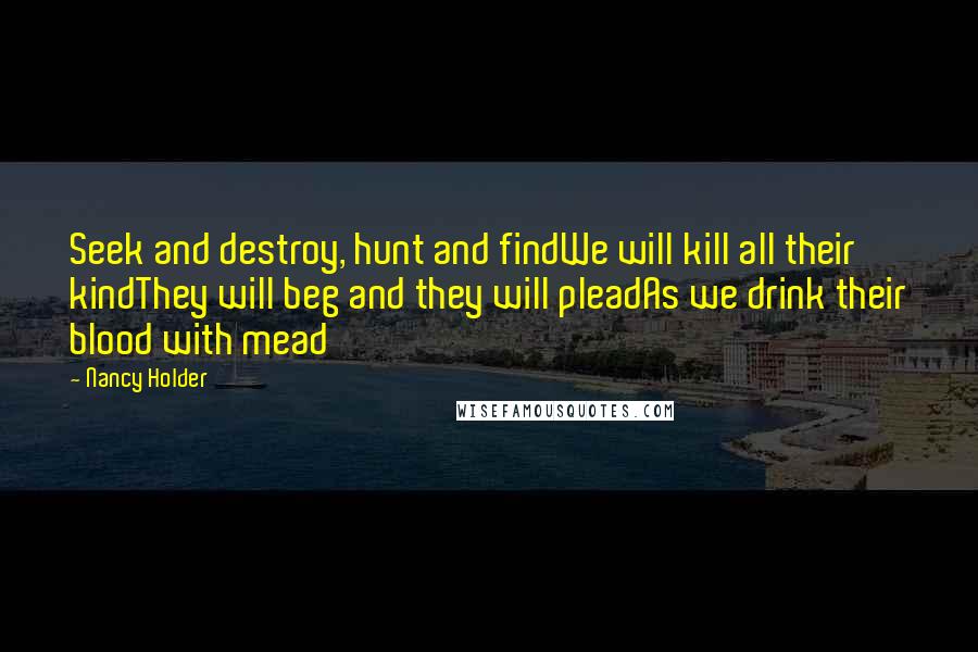 Nancy Holder Quotes: Seek and destroy, hunt and findWe will kill all their kindThey will beg and they will pleadAs we drink their blood with mead
