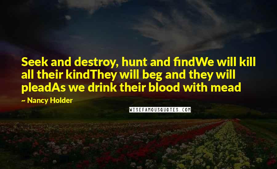 Nancy Holder Quotes: Seek and destroy, hunt and findWe will kill all their kindThey will beg and they will pleadAs we drink their blood with mead