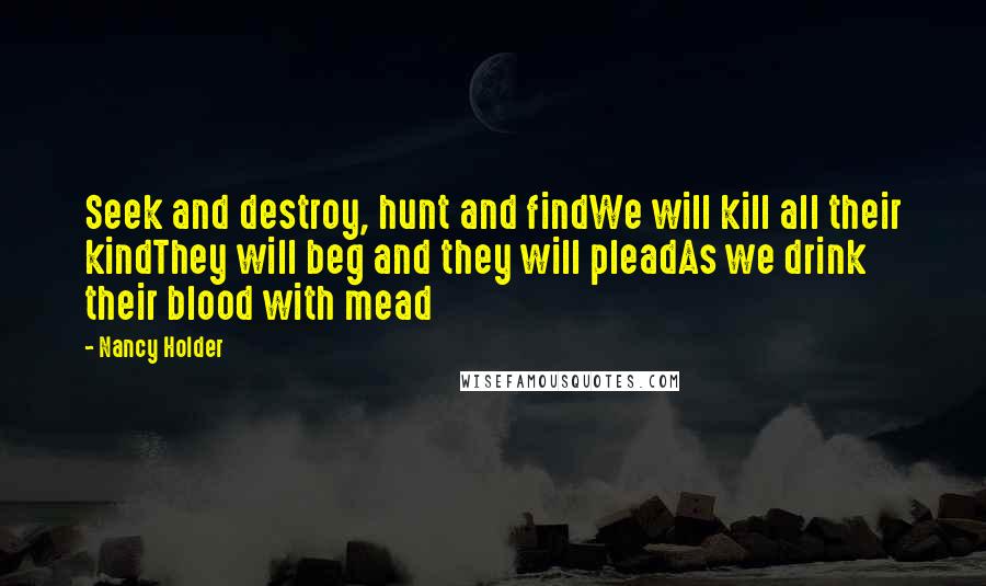 Nancy Holder Quotes: Seek and destroy, hunt and findWe will kill all their kindThey will beg and they will pleadAs we drink their blood with mead