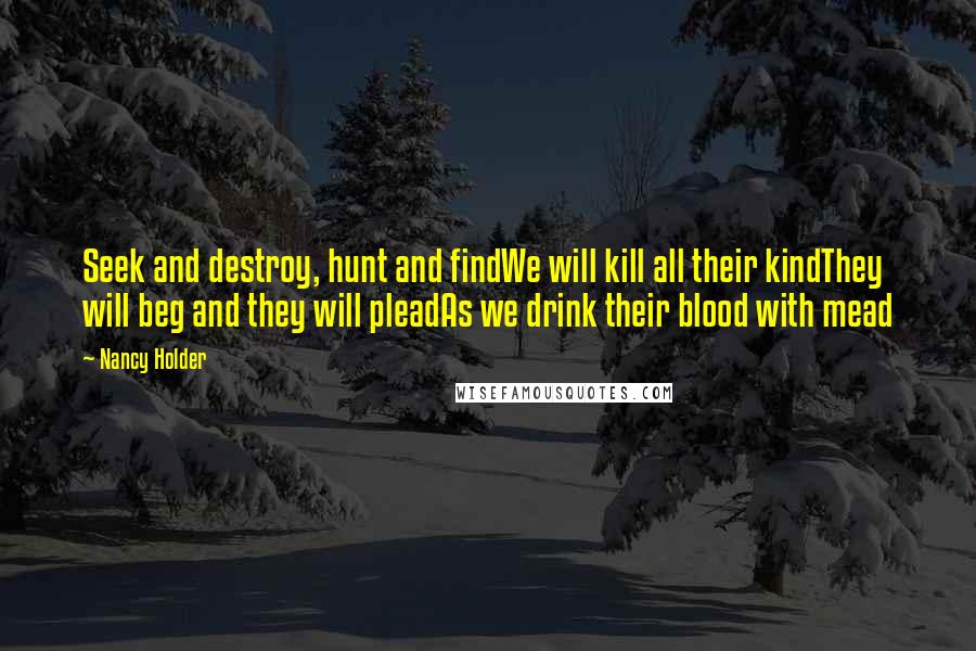 Nancy Holder Quotes: Seek and destroy, hunt and findWe will kill all their kindThey will beg and they will pleadAs we drink their blood with mead