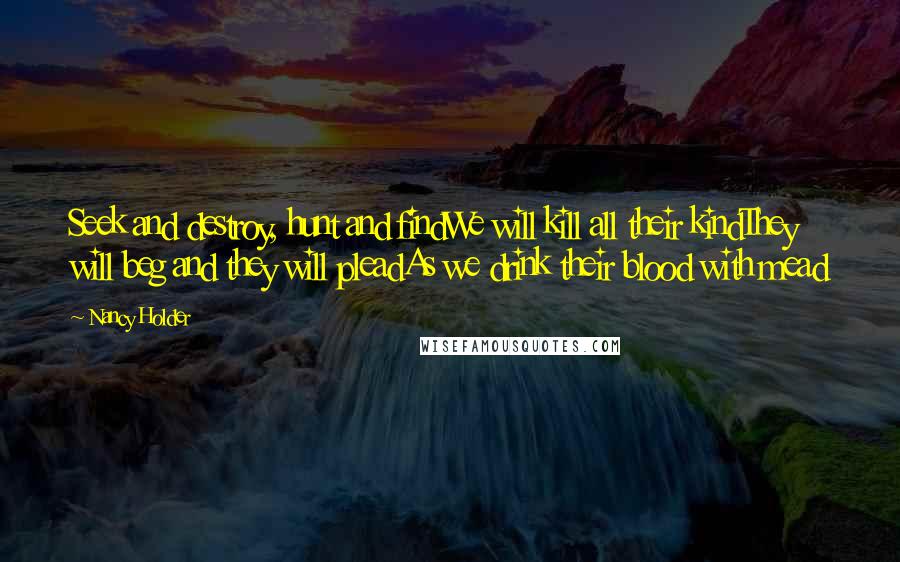 Nancy Holder Quotes: Seek and destroy, hunt and findWe will kill all their kindThey will beg and they will pleadAs we drink their blood with mead