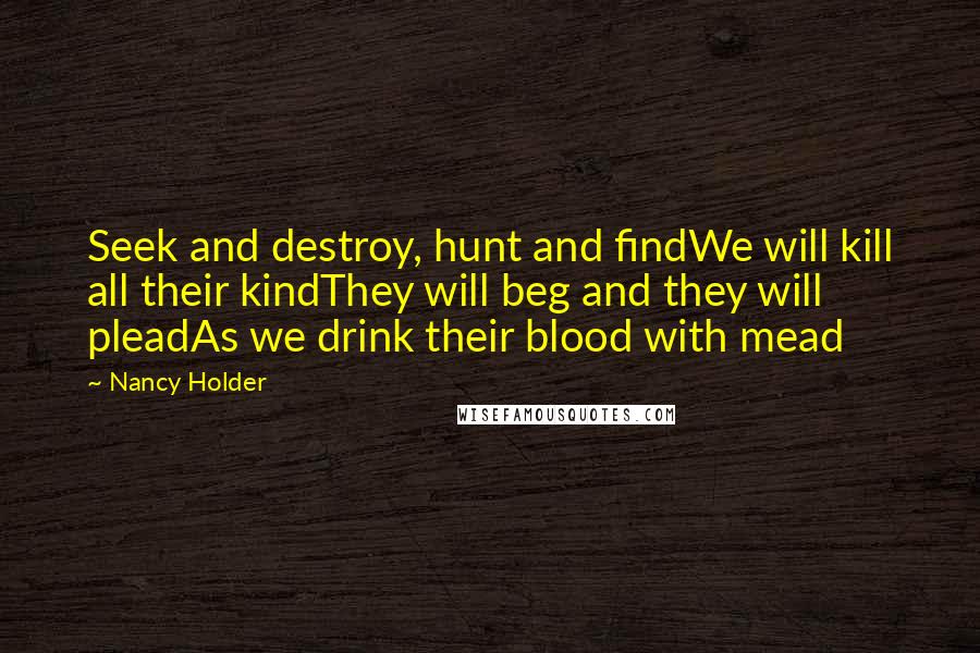 Nancy Holder Quotes: Seek and destroy, hunt and findWe will kill all their kindThey will beg and they will pleadAs we drink their blood with mead