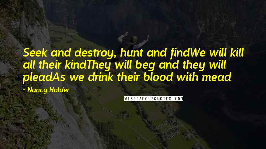 Nancy Holder Quotes: Seek and destroy, hunt and findWe will kill all their kindThey will beg and they will pleadAs we drink their blood with mead