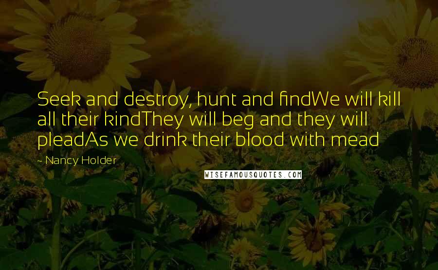 Nancy Holder Quotes: Seek and destroy, hunt and findWe will kill all their kindThey will beg and they will pleadAs we drink their blood with mead