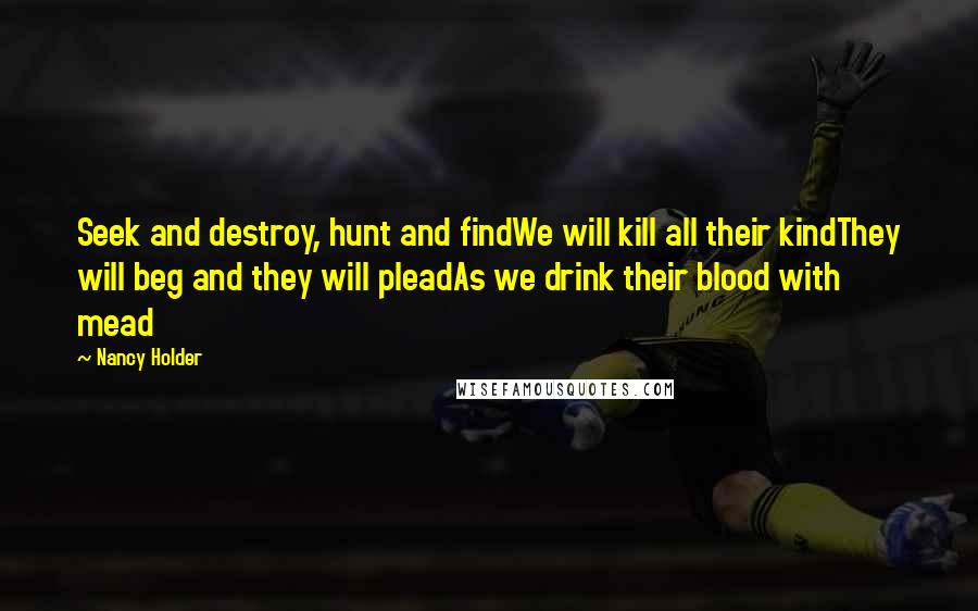 Nancy Holder Quotes: Seek and destroy, hunt and findWe will kill all their kindThey will beg and they will pleadAs we drink their blood with mead