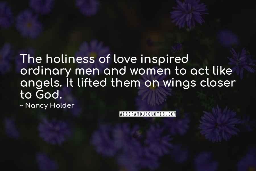 Nancy Holder Quotes: The holiness of love inspired ordinary men and women to act like angels. It lifted them on wings closer to God.