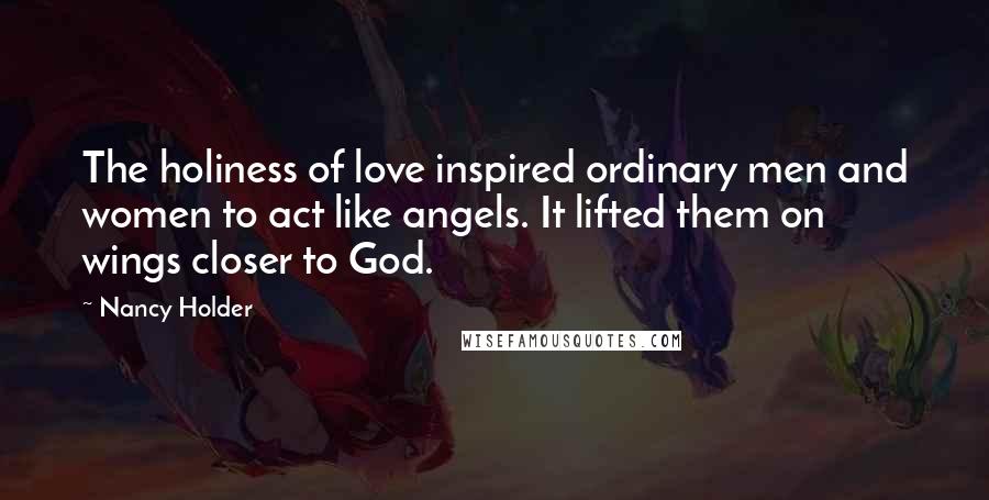 Nancy Holder Quotes: The holiness of love inspired ordinary men and women to act like angels. It lifted them on wings closer to God.