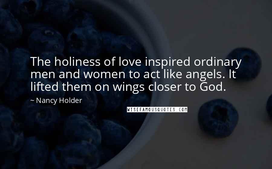 Nancy Holder Quotes: The holiness of love inspired ordinary men and women to act like angels. It lifted them on wings closer to God.