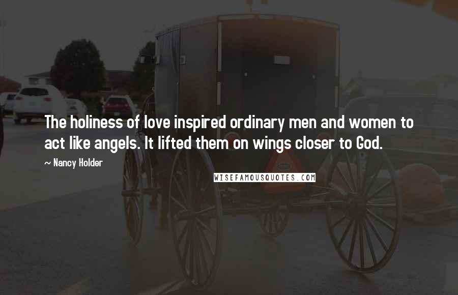 Nancy Holder Quotes: The holiness of love inspired ordinary men and women to act like angels. It lifted them on wings closer to God.