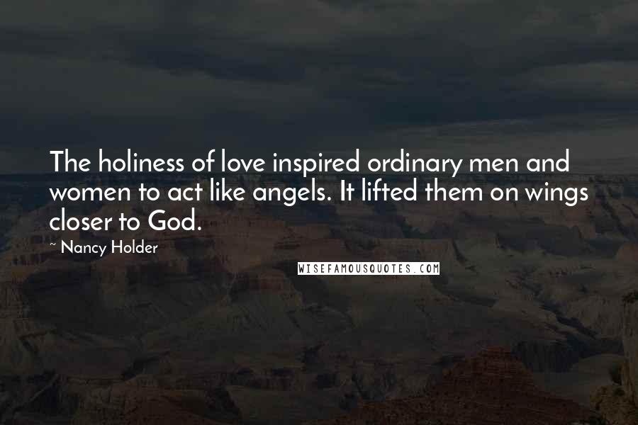 Nancy Holder Quotes: The holiness of love inspired ordinary men and women to act like angels. It lifted them on wings closer to God.