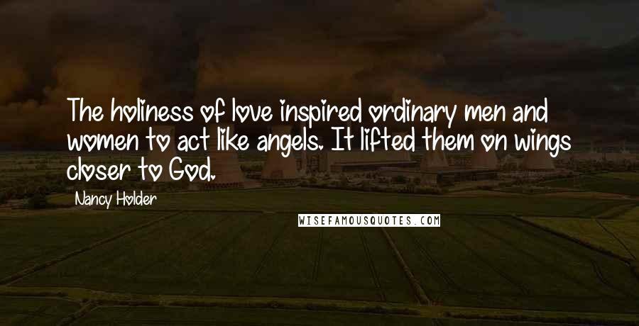 Nancy Holder Quotes: The holiness of love inspired ordinary men and women to act like angels. It lifted them on wings closer to God.