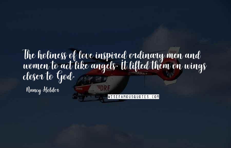 Nancy Holder Quotes: The holiness of love inspired ordinary men and women to act like angels. It lifted them on wings closer to God.