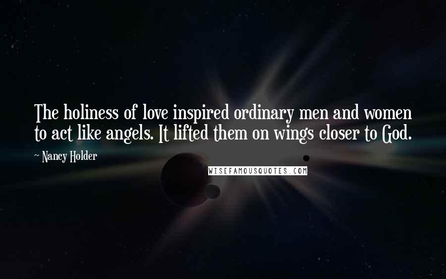 Nancy Holder Quotes: The holiness of love inspired ordinary men and women to act like angels. It lifted them on wings closer to God.