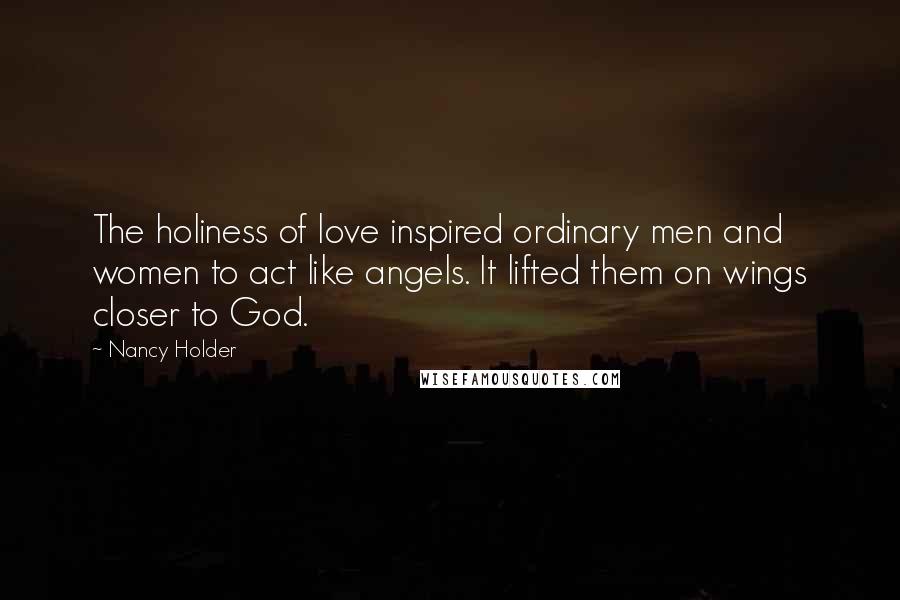 Nancy Holder Quotes: The holiness of love inspired ordinary men and women to act like angels. It lifted them on wings closer to God.