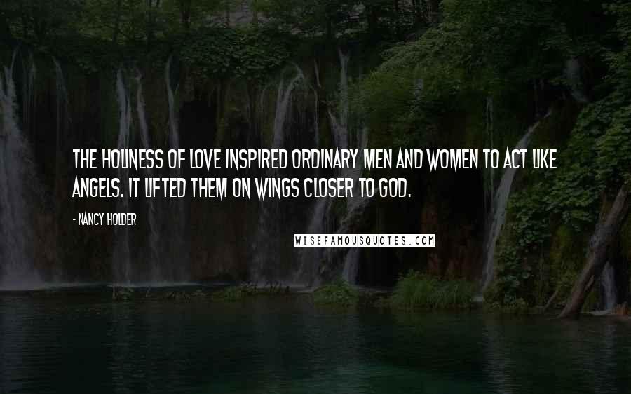 Nancy Holder Quotes: The holiness of love inspired ordinary men and women to act like angels. It lifted them on wings closer to God.