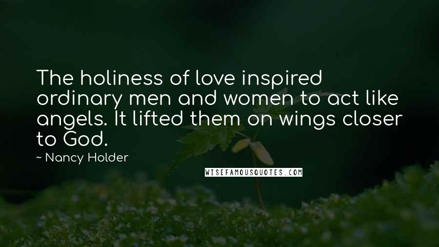 Nancy Holder Quotes: The holiness of love inspired ordinary men and women to act like angels. It lifted them on wings closer to God.