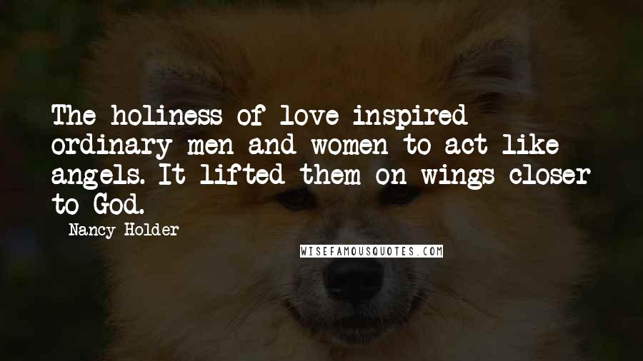 Nancy Holder Quotes: The holiness of love inspired ordinary men and women to act like angels. It lifted them on wings closer to God.