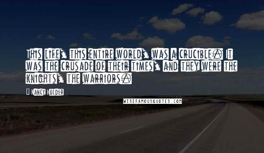 Nancy Holder Quotes: This life, this entire world, was a crucible. It was the crusade of their times, and they were the knights, the warriors.