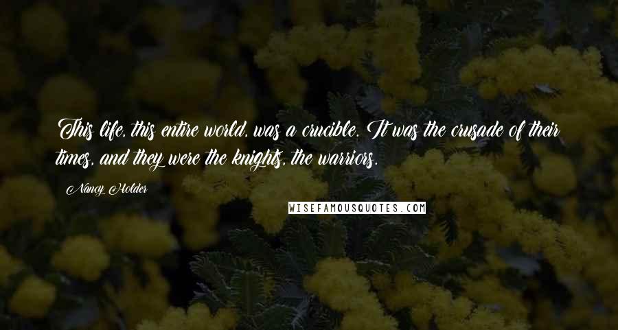 Nancy Holder Quotes: This life, this entire world, was a crucible. It was the crusade of their times, and they were the knights, the warriors.