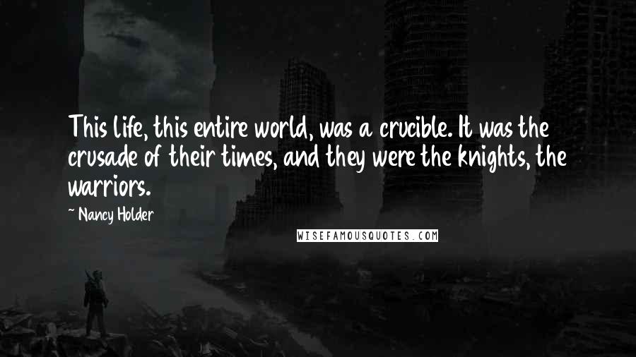 Nancy Holder Quotes: This life, this entire world, was a crucible. It was the crusade of their times, and they were the knights, the warriors.