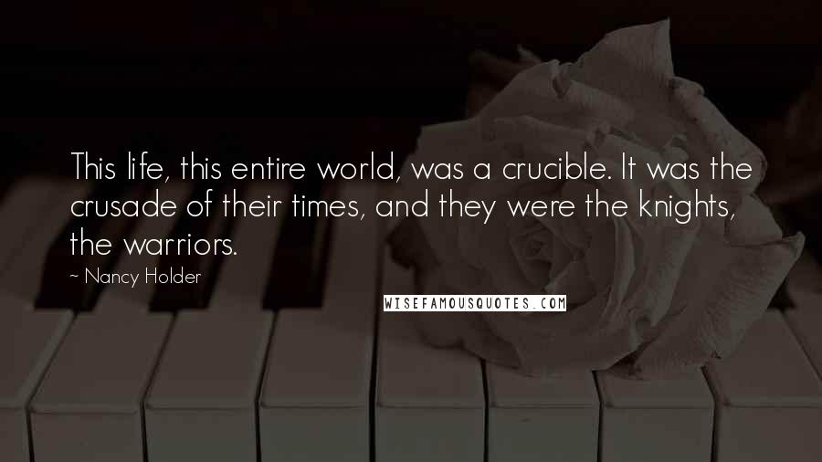 Nancy Holder Quotes: This life, this entire world, was a crucible. It was the crusade of their times, and they were the knights, the warriors.