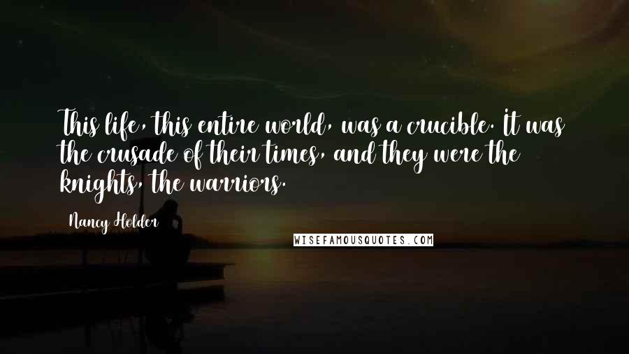 Nancy Holder Quotes: This life, this entire world, was a crucible. It was the crusade of their times, and they were the knights, the warriors.