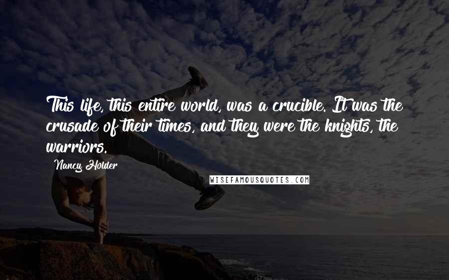Nancy Holder Quotes: This life, this entire world, was a crucible. It was the crusade of their times, and they were the knights, the warriors.