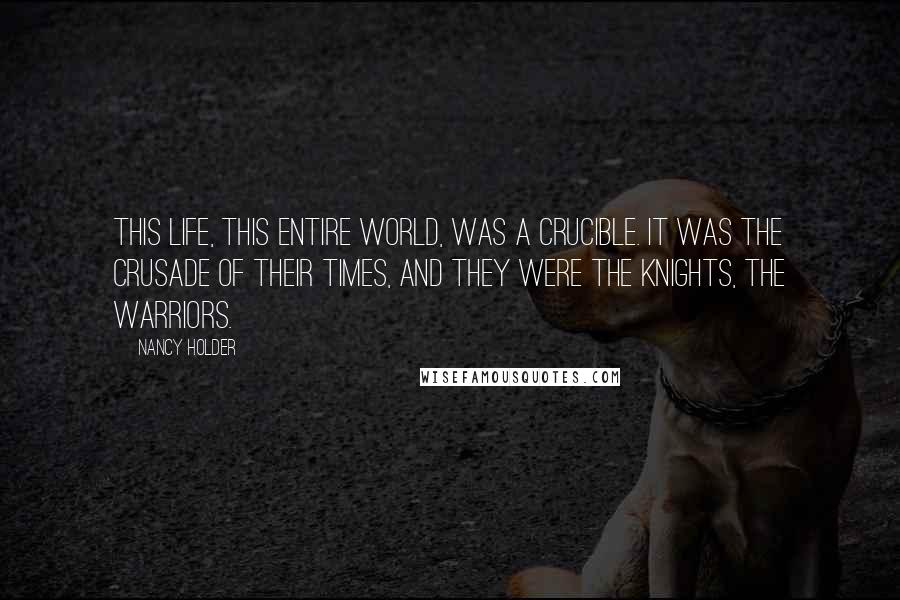 Nancy Holder Quotes: This life, this entire world, was a crucible. It was the crusade of their times, and they were the knights, the warriors.