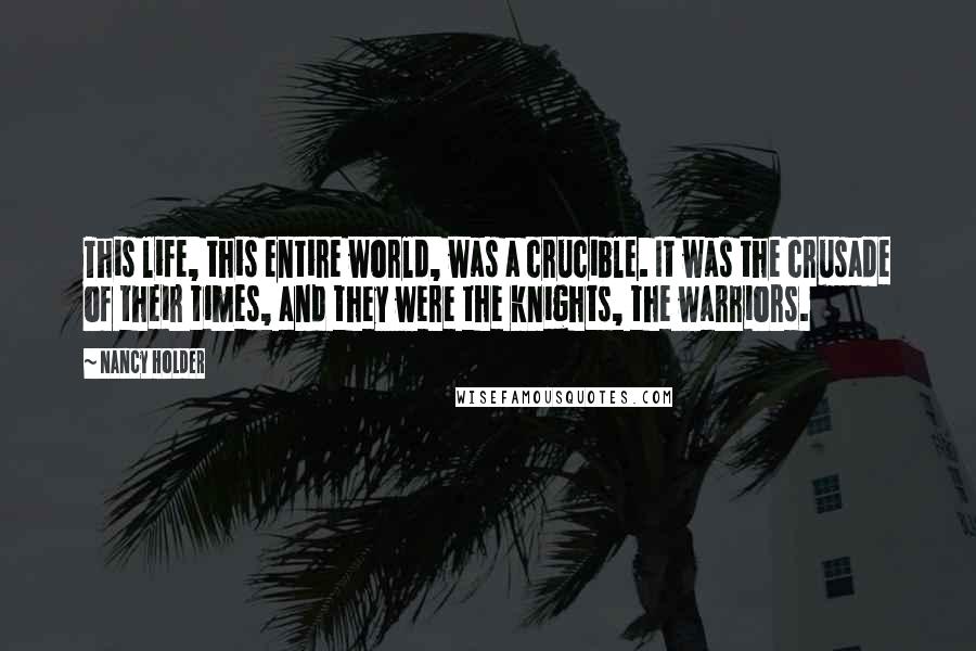 Nancy Holder Quotes: This life, this entire world, was a crucible. It was the crusade of their times, and they were the knights, the warriors.